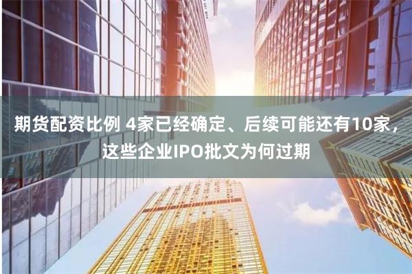 期货配资比例 4家已经确定、后续可能还有10家，这些企业IPO批文为何过期