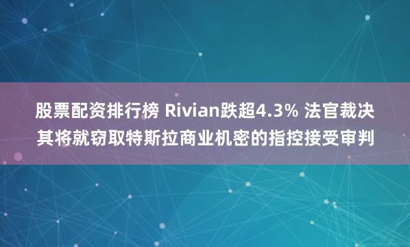 股票配资排行榜 Rivian跌超4.3% 法官裁决其将就窃取特斯拉商业机密的指控接受审判
