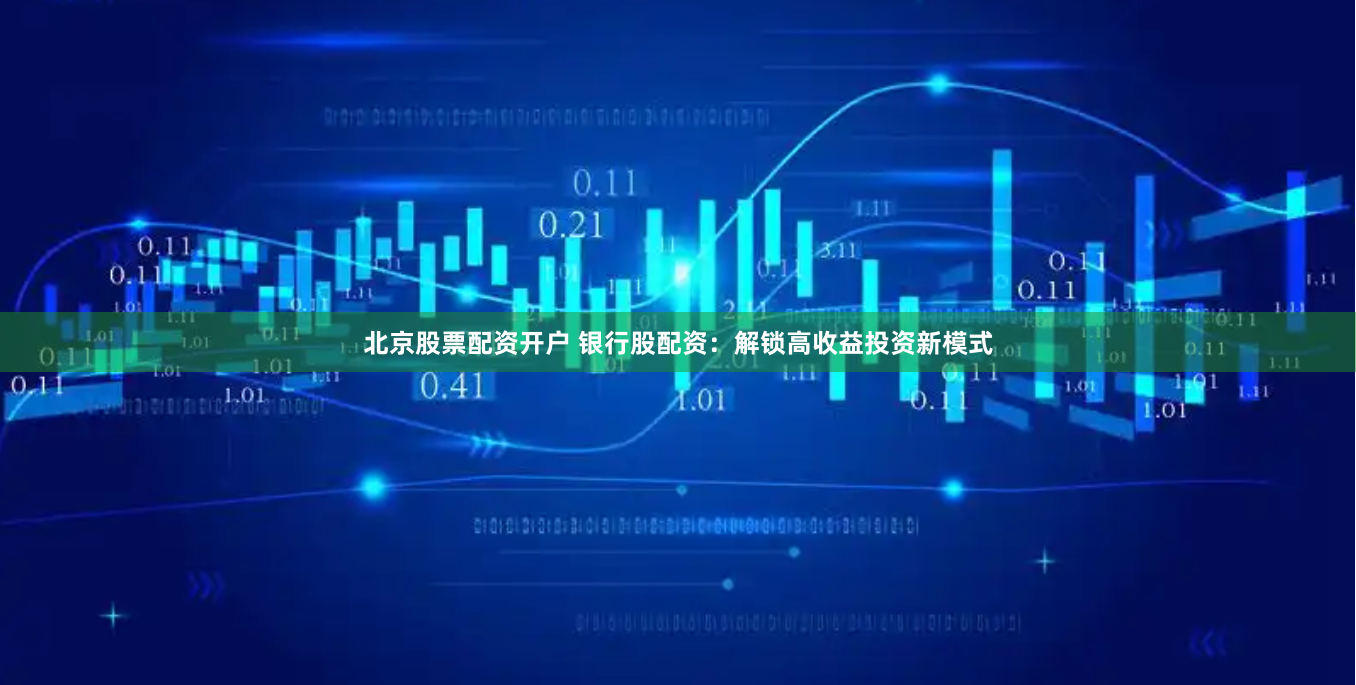 北京股票配资开户 银行股配资：解锁高收益投资新模式