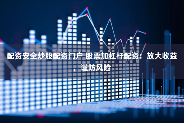 配资安全炒股配资门户 股票加杠杆配资：放大收益，谨防风险