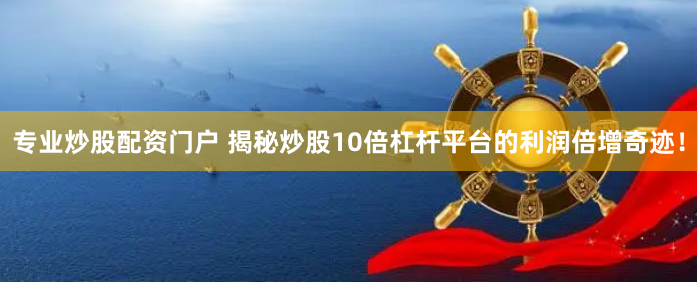 专业炒股配资门户 揭秘炒股10倍杠杆平台的利润倍增奇迹！