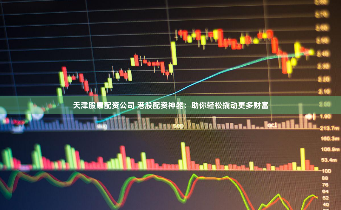 天津股票配资公司 港股配资神器：助你轻松撬动更多财富