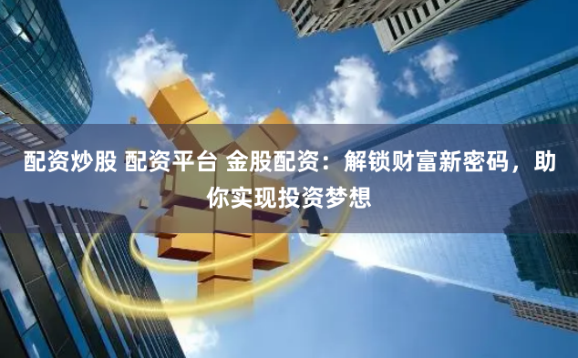 配资炒股 配资平台 金股配资：解锁财富新密码，助你实现投资梦想