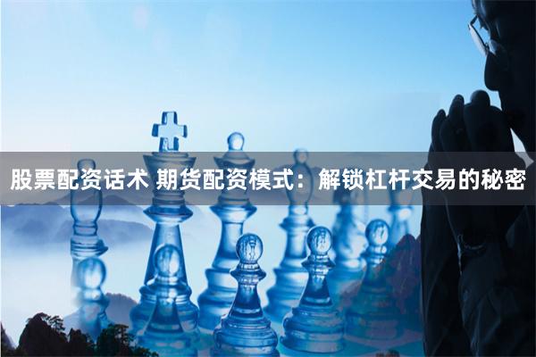 股票配资话术 期货配资模式：解锁杠杆交易的秘密