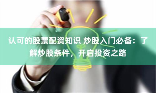 认可的股票配资知识 炒股入门必备：了解炒股条件，开启投资之路