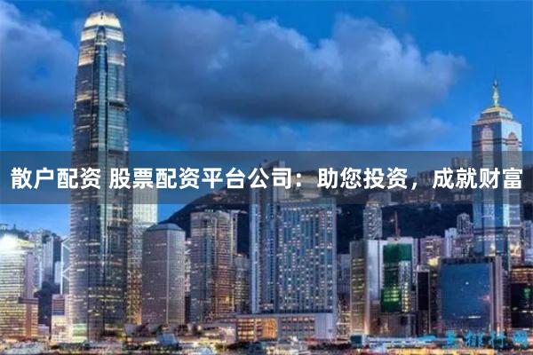 散户配资 股票配资平台公司：助您投资，成就财富
