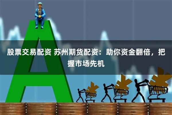 股票交易配资 苏州期货配资：助你资金翻倍，把握市场先机
