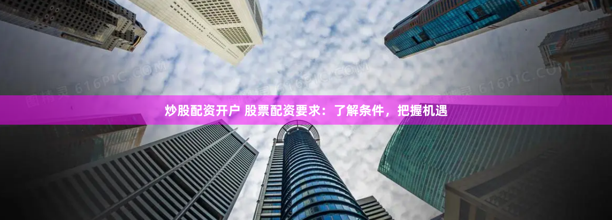 炒股配资开户 股票配资要求：了解条件，把握机遇