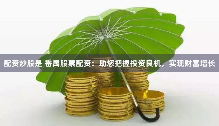 配资炒股是 番禺股票配资：助您把握投资良机，实现财富增长