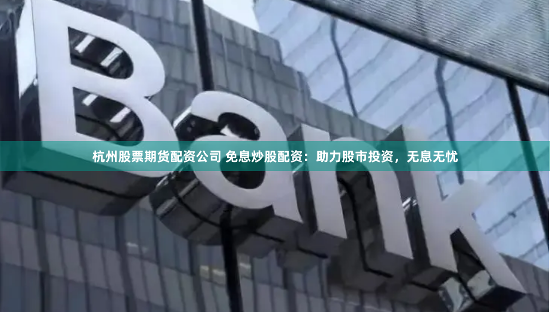 杭州股票期货配资公司 免息炒股配资：助力股市投资，无息无忧