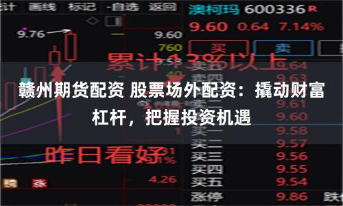 赣州期货配资 股票场外配资：撬动财富杠杆，把握投资机遇