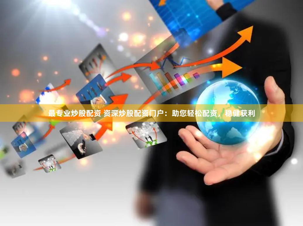 最专业炒股配资 资深炒股配资门户：助您轻松配资，稳健获利