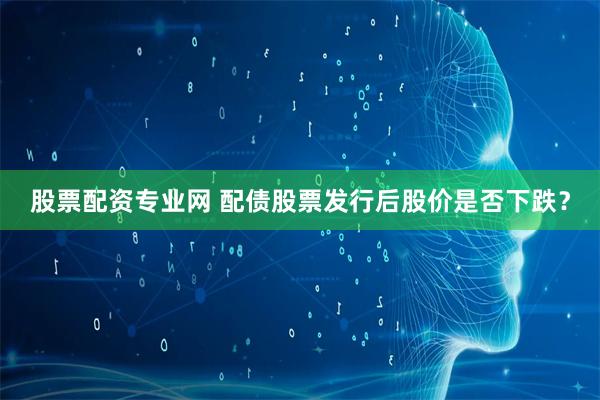 股票配资专业网 配债股票发行后股价是否下跌？