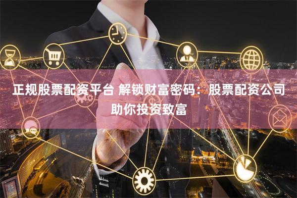 正规股票配资平台 解锁财富密码：股票配资公司助你投资致富