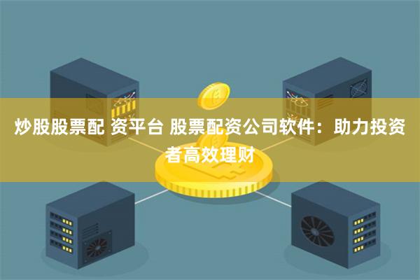 炒股股票配 资平台 股票配资公司软件：助力投资者高效理财