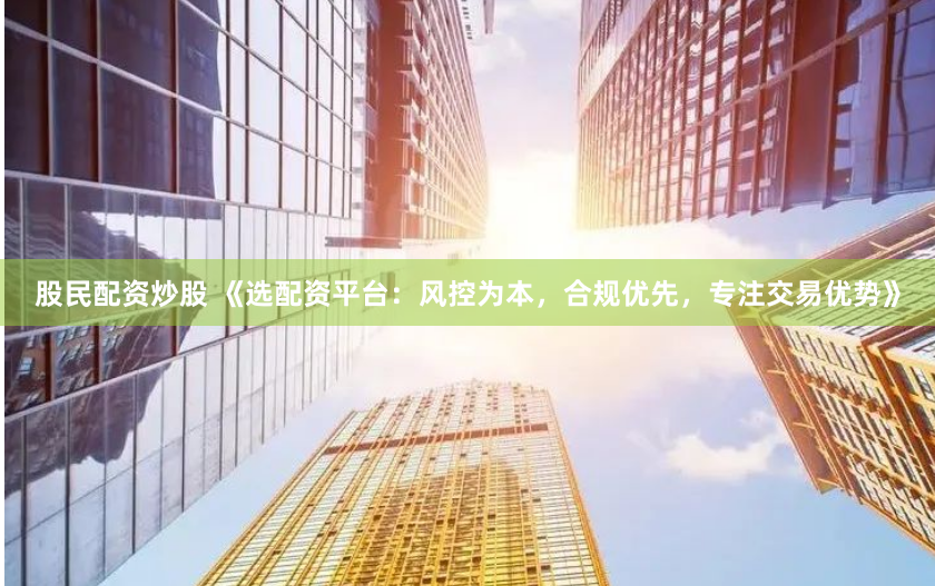 股民配资炒股 《选配资平台：风控为本，合规优先，专注交易优势》