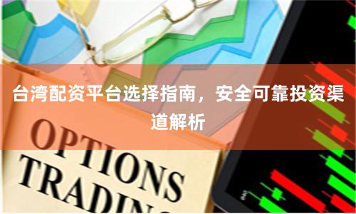 台湾配资平台选择指南，安全可靠投资渠道解析