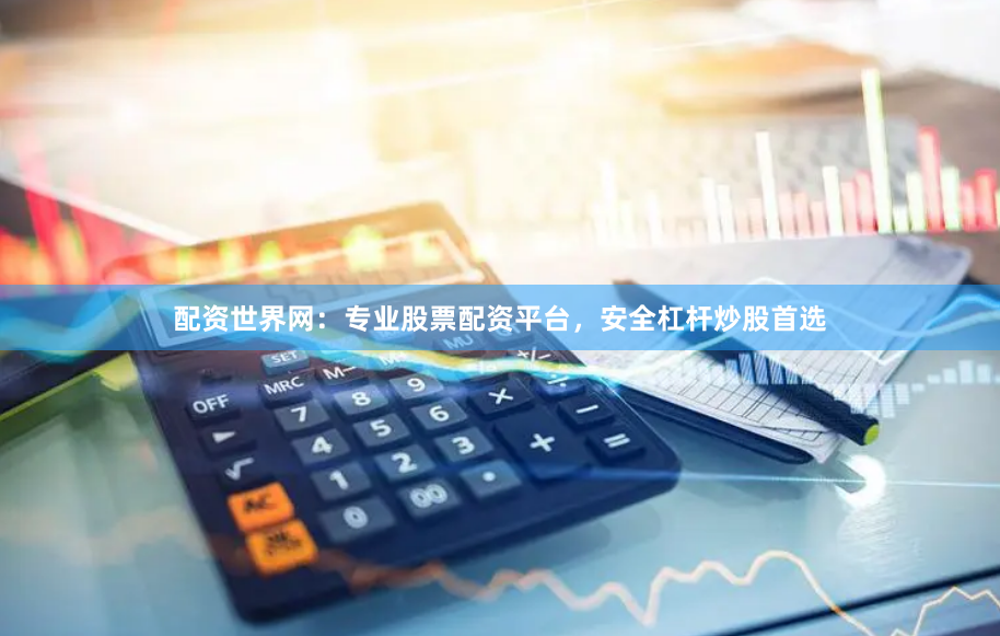 配资世界网：专业股票配资平台，安全杠杆炒股首选