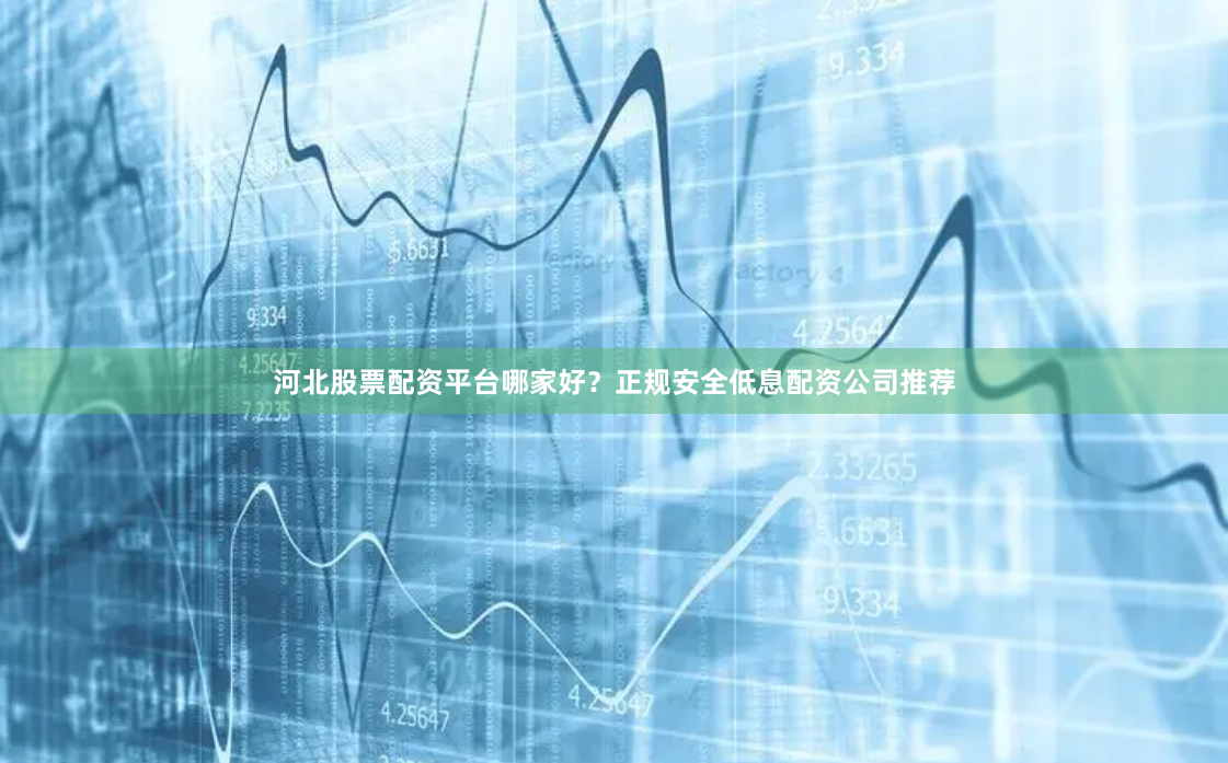 河北股票配资平台哪家好？正规安全低息配资公司推荐