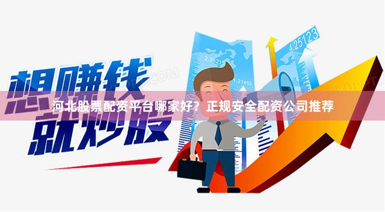 河北股票配资平台哪家好？正规安全配资公司推荐