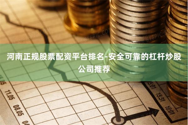 河南正规股票配资平台排名-安全可靠的杠杆炒股公司推荐