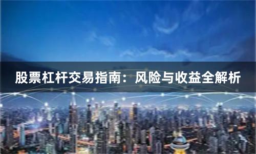 股票杠杆交易指南：风险与收益全解析
