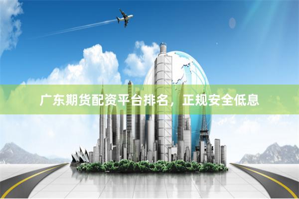 广东期货配资平台排名，正规安全低息