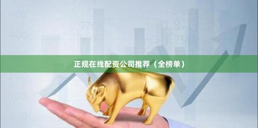 正规在线配资公司推荐（全榜单）